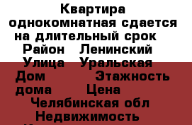 Квартира однокомнатная сдается на длительный срок  › Район ­ Ленинский › Улица ­ Уральская › Дом ­ 45/1 › Этажность дома ­ 3 › Цена ­ 7 500 - Челябинская обл. Недвижимость » Квартиры аренда   